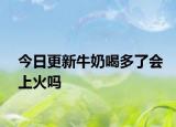 今日更新牛奶喝多了会上火吗