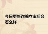 今日更新诈骗立案后会怎么样