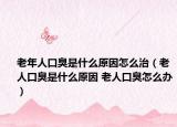 老年人口臭是什么原因怎么治（老人口臭是什么原因 老人口臭怎么办）