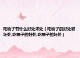 吃柚子有什么好处坏处（吃柚子的好处和坏处,吃柚子的好处,吃柚子的坏处）