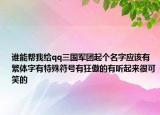 谁能帮我给qq三国军团起个名字应该有繁体字有特殊符号有狂傲的有听起来很可笑的