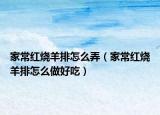 家常红烧羊排怎么弄（家常红烧羊排怎么做好吃）