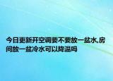 今日更新开空调要不要放一盆水,房间放一盆冷水可以降温吗