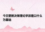 今日更新决策理论学派是以什么为基础