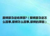 尿频尿急是啥原因?（尿频尿急是怎么回事,尿频怎么回事,尿频的原因）