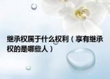 继承权属于什么权利（享有继承权的是哪些人）