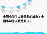 全国小学生人数最多的城市（全国小学生人数是多少）