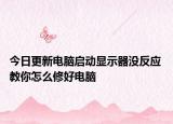今日更新电脑启动显示器没反应 教你怎么修好电脑