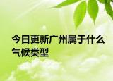 今日更新广州属于什么气候类型