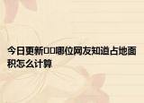 今日更新﻿﻿哪位网友知道占地面积怎么计算