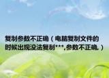 复制参数不正确（电脑复制文件的时候出现没法复制***,参数不正确,）