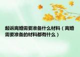 起诉离婚需要准备什么材料（离婚需要准备的材料都有什么）