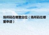 场所码在哪里定位（场所码在哪里申请）