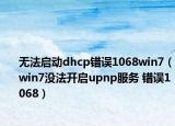 无法启动dhcp错误1068win7（win7没法开启upnp服务 错误1068）
