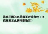 洛克王国怎么获得王者独角兽（洛克王国怎么获得宠物蛋）