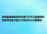 我电脑桌面的宽带连接打不开只能靠网邻的宽带连接才能打开我该怎么办谢谢你