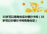 15岁可以用身份证办银行卡吗（15岁可以办银行卡吗有身份证）