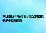今日更新﻿﻿装修房子的公摊面积是多少谁知道呢