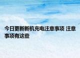 今日更新新机充电注意事项 注意事项有这些