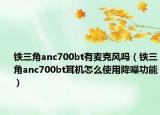 铁三角anc700bt有麦克风吗（铁三角anc700bt耳机怎么使用降噪功能）