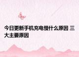 今日更新手机充电慢什么原因 三大主要原因
