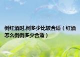 倒红酒时,倒多少比较合适（红酒怎么倒倒多少合适）