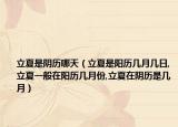 立夏是阴历哪天（立夏是阳历几月几日,立夏一般在阳历几月份,立夏在阴历是几月）