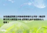 女性做试管婴儿对身体将来有什么不好（做试管婴儿对人体伤害大吗 试管婴儿会不会加快女人衰老）