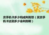 卖手机卡多少构成判刑罪（买卖手机卡达到多少会判刑呢）