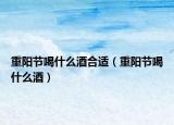 重阳节喝什么酒合适（重阳节喝什么酒）