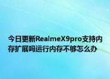 今日更新RealmeX9pro支持内存扩展吗运行内存不够怎么办