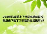 USB线已经插上了但是电脑就是没有反应下载不了歌我的容易记星V5
