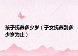 孩子抚养多少岁（子女抚养到多少岁为止）
