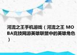 河流之王手机游戏（河流之王 MOBA竞技网游英雄联盟中的英雄角色）