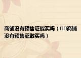 商铺没有预售证能买吗（﻿﻿商铺没有预售证敢买吗）