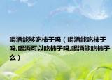 喝酒能够吃柿子吗（喝酒能吃柿子吗,喝酒可以吃柿子吗,喝酒能吃柿子么）