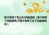 筷子发霉了怎么办?还能用吗（筷子发霉了还能用吗,竹筷子发霉了洗了还能使用吗）