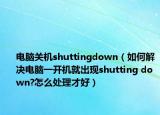 电脑关机shuttingdown（如何解决电脑一开机就出现shutting down?怎么处理才好）