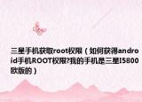 三星手机获取root权限（如何获得android手机ROOT权限?我的手机是三星I5800欧版的）