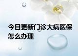 今日更新门诊大病医保怎么办理
