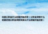 住房公积金什么时候开始还贷（公积金贷款什么时候还用公积金贷款买房从什么时候开始还款）