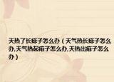 天热了长痱子怎么办（天气热长痱子怎么办,天气热起痱子怎么办,天热出痱子怎么办）