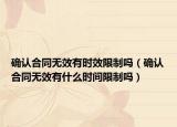 确认合同无效有时效限制吗（确认合同无效有什么时间限制吗）