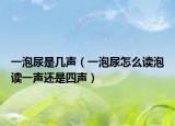 一泡尿是几声（一泡尿怎么读泡读一声还是四声）