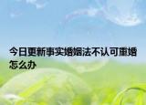 今日更新事实婚姻法不认可重婚怎么办