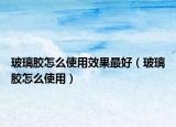 玻璃胶怎么使用效果最好（玻璃胶怎么使用）