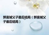郭富城父子最后结局（郭富城父子最后结局）