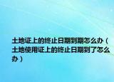 土地证上的终止日期到期怎么办（土地使用证上的终止日期到了怎么办）