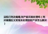 法院已判决离婚,财产能另案处理吗（判决离婚后又发现未处理的财产该怎么解决）