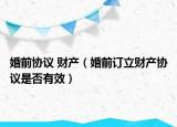 婚前协议 财产（婚前订立财产协议是否有效）